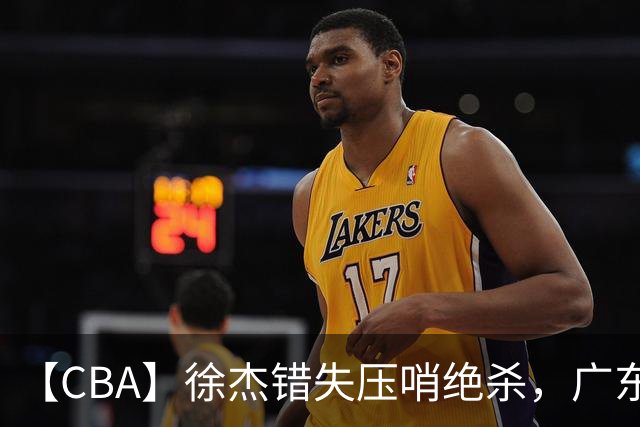 【CBA】徐杰错失压哨绝杀，广东队客场不敌南京同曦无缘开门红