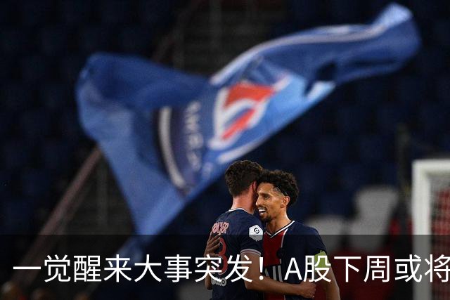 一觉醒来大事突发！A股下周或将迎来巨变？