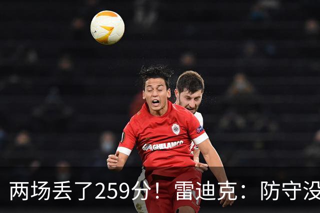 两场丢了259分！雷迪克：防守没有达到应有的水准 缺乏纪律性
