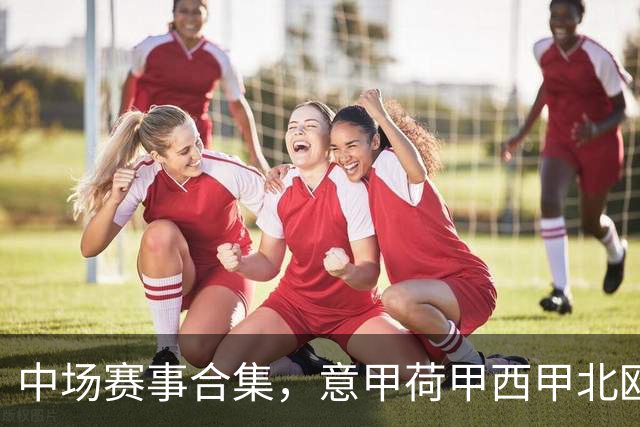 中场赛事合集，意甲荷甲西甲北欧联赛，荷甲国家德比