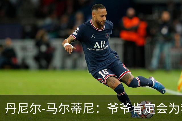 丹尼尔-马尔蒂尼：爷爷肯定会为我的表现高兴，家人是力量源泉