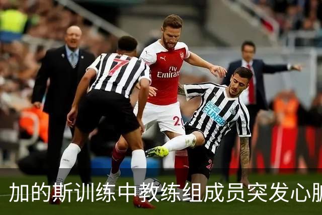 加的斯训练中教练组成员突发心脏骤停，俱乐部医生抢救后化险为夷