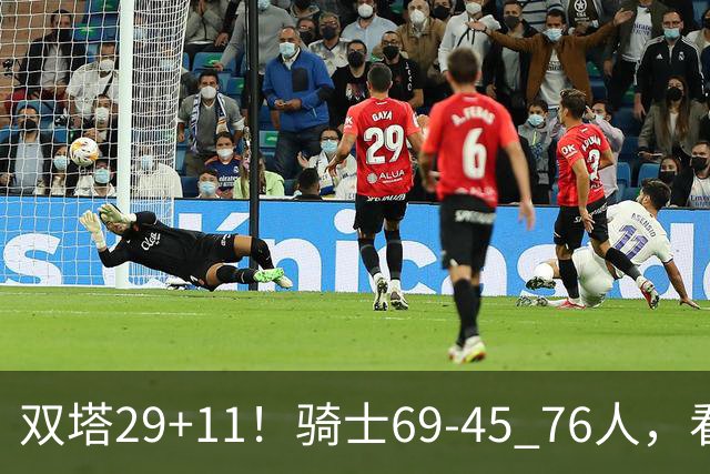 双塔29+11！骑士69-45 76人，看数据，他是头号功臣！