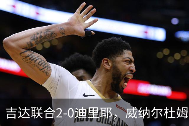 吉达联合2-0迪里耶，威纳尔杜姆点射+中柱，伊莱尼赫纳破门
