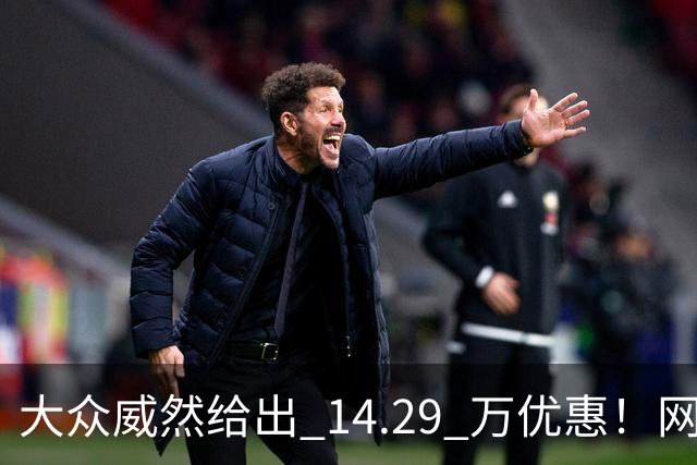 大众威然给出 14.29 万优惠！网友：这次真豁出去了