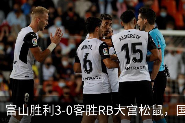 富山胜利3-0客胜RB大宫松鼠，国武勇斗一条龙破门，布施谷翔建功