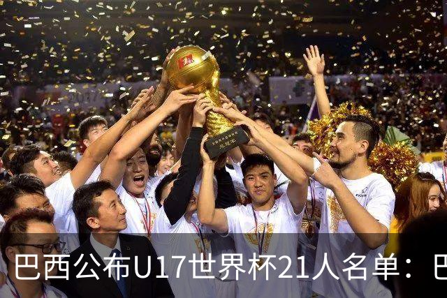 巴西公布U17世界杯21人名单：巴拉纳竞技、弗拉门戈各3人入选