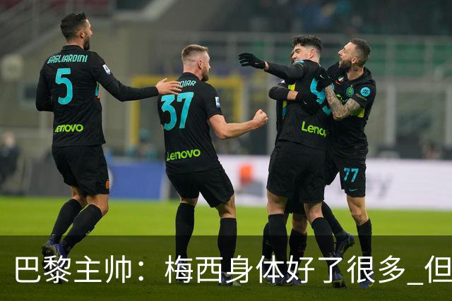 巴黎主帅：梅西身体好了很多 但欧冠还是不会上场