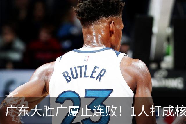 广东大胜广厦止连败！1人打成核心，教练变阵救赎，首发该调整了