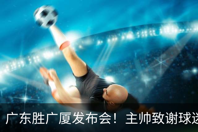 广东胜广厦发布会！主帅致谢球迷承诺积极磨合，崔永熙亲承回暖！