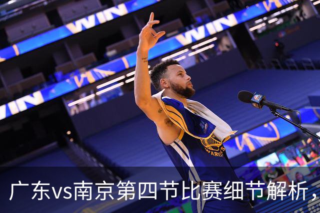 广东vs南京第四节比赛细节解析，防守问题成失利主因