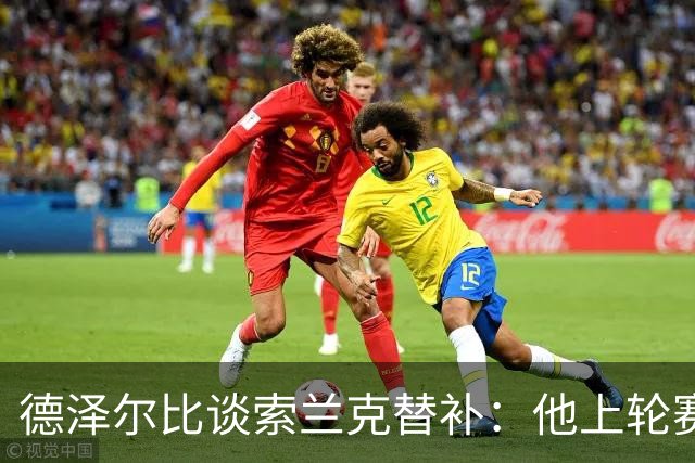 德泽尔比谈索兰克替补：他上轮赛后感到疲劳，但比赛有90分钟
