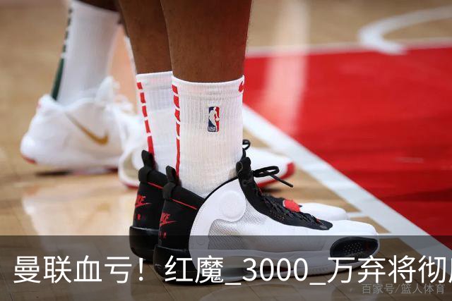 曼联血亏！红魔 3000 万弃将彻底逆袭！名宿直言他现在是队内第一