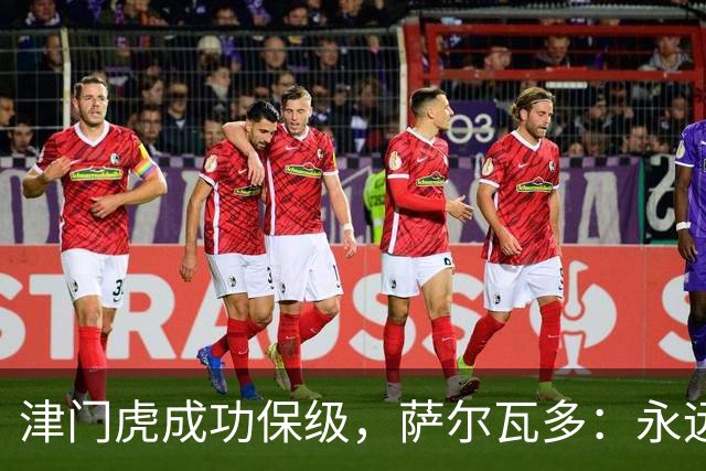 津门虎成功保级，萨尔瓦多：永远不要轻易认定一切已没有希望