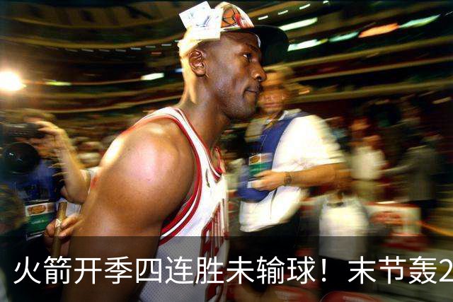 火箭开季四连胜未输球！末节轰26-10高潮击溃老鹰 申京29分9板9助