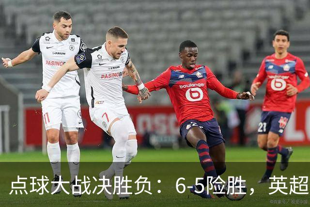点球大战决胜负：6-5险胜，英超领头羊艰难晋级，布莱顿惨遭淘汰