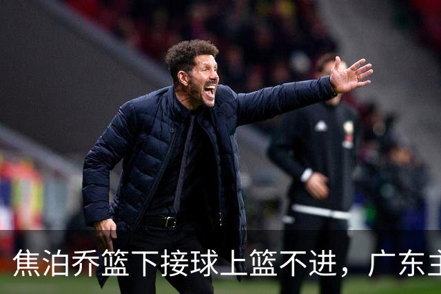 焦泊乔篮下接球上篮不进，广东主教练场边情绪激动怒吼