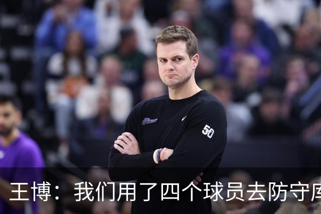王博：我们用了四个球员去防守库珀和爱德华兹 今天效果很不错