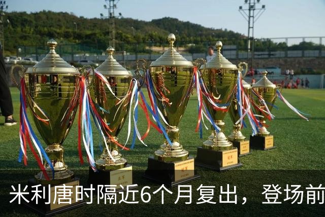 米利唐时隔近6个月复出，登场前反复摸平图斯的头