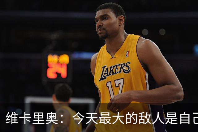 维卡里奥：今天最大的敌人是自己，我们甚至对自己产生了恐惧