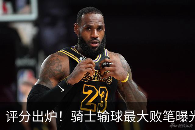 评分出炉！骑士输球最大败笔曝光，输球不冤？球迷：被逆转之王