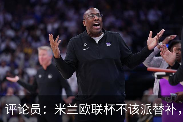评论员：米兰欧联杯不该派替补，这件球衣必须得到尊重