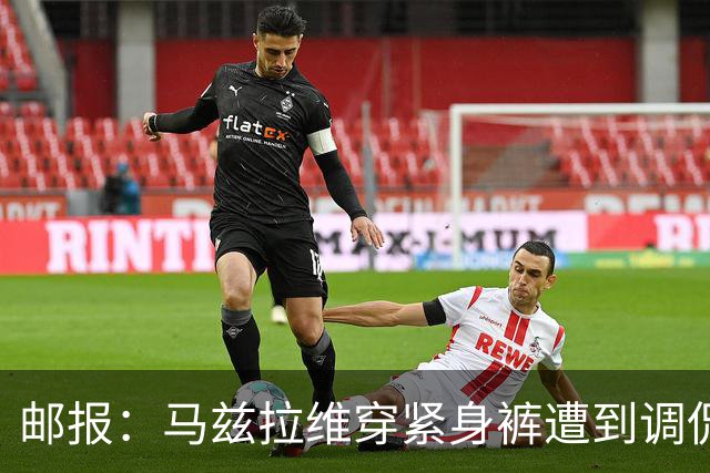 邮报：马兹拉维穿紧身裤遭到调侃，穿着正好概括了俱乐部困境