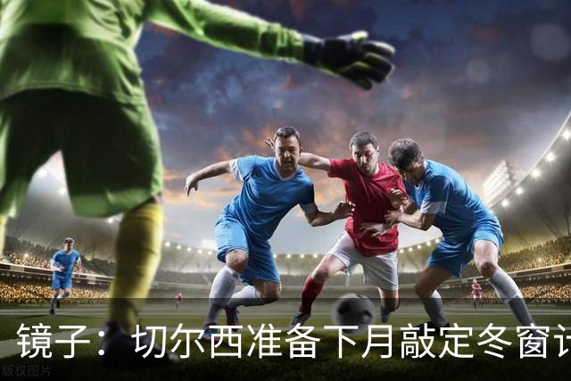 镜子：切尔西准备下月敲定冬窗计划，球队计划补强中场位置