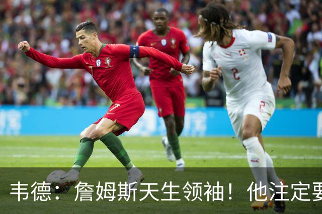 韦德：詹姆斯天生领袖！他注定要当老大！