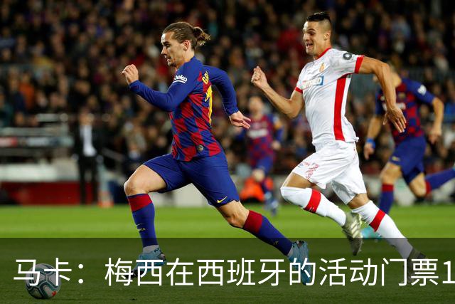 马卡：梅西在西班牙的活动门票13分钟售罄 超1.6万人同时在线排队