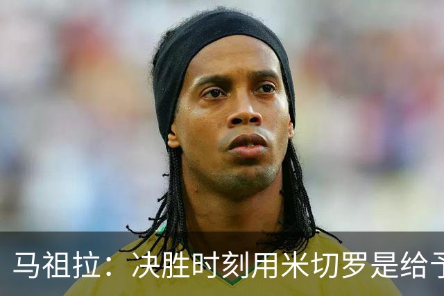 马祖拉：决胜时刻用米切罗是给予他信任 相信他能顶住压力
