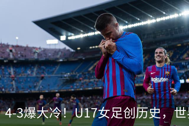 4-3爆大冷！U17女足创历史，世界杯8强出炉，亚洲占据三席，最大夺冠热门出炉