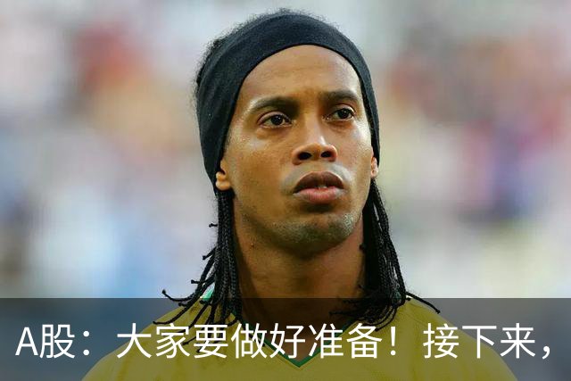 A股：大家要做好准备！接下来，很可能要迎来大级别行情