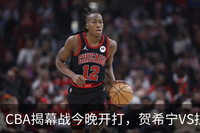 CBA揭幕战今晚开打，贺希宁VS拉塞尔，看点十足