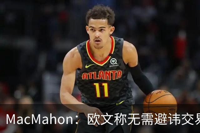 MacMahon：欧文称无需避讳交易流言 不愿把负能量带进更衣室