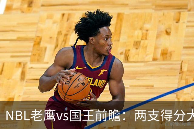 NBL老鹰vs国王前瞻：两支得分大队交锋，防守反成赢球关键